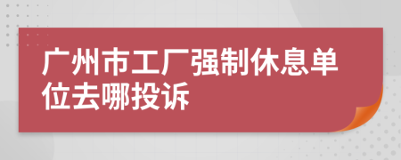 广州市工厂强制休息单位去哪投诉