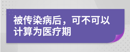 被传染病后，可不可以计算为医疗期