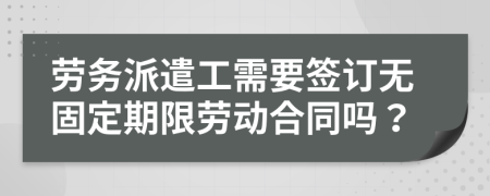 劳务派遣工需要签订无固定期限劳动合同吗？