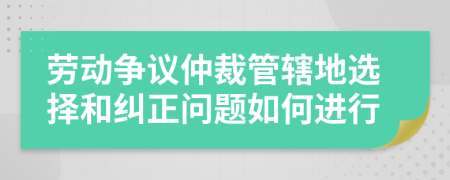 劳动争议仲裁管辖地选择和纠正问题如何进行