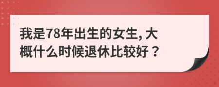 我是78年出生的女生, 大概什么时候退休比较好？