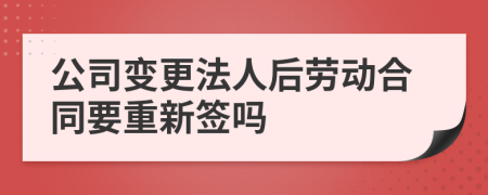 公司变更法人后劳动合同要重新签吗