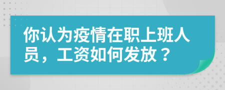 你认为疫情在职上班人员，工资如何发放？