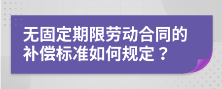 无固定期限劳动合同的补偿标准如何规定？