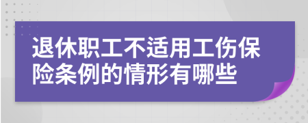 退休职工不适用工伤保险条例的情形有哪些