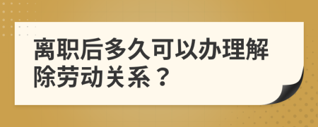 离职后多久可以办理解除劳动关系？