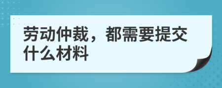 劳动仲裁，都需要提交什么材料