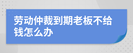 劳动仲裁到期老板不给钱怎么办