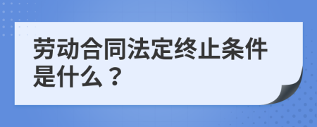 劳动合同法定终止条件是什么？