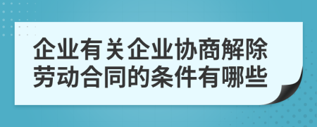 企业有关企业协商解除劳动合同的条件有哪些