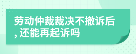 劳动仲裁裁决不撤诉后, 还能再起诉吗