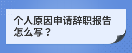 个人原因申请辞职报告怎么写？