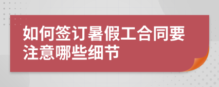 如何签订暑假工合同要注意哪些细节