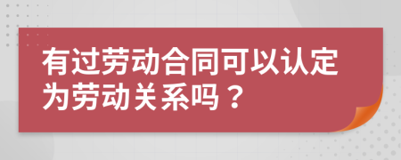 有过劳动合同可以认定为劳动关系吗？