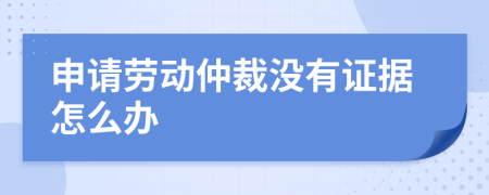 申请劳动仲裁没有证据怎么办