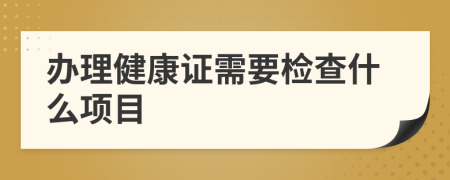 办理健康证需要检查什么项目