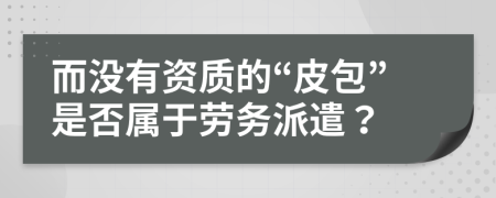 而没有资质的“皮包”是否属于劳务派遣？