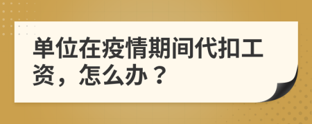单位在疫情期间代扣工资，怎么办？