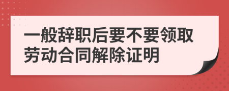 一般辞职后要不要领取劳动合同解除证明