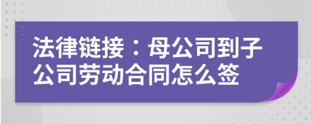 法律链接：母公司到子公司劳动合同怎么签