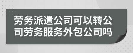 劳务派遣公司可以转公司劳务服务外包公司吗