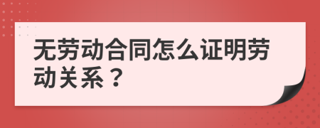 无劳动合同怎么证明劳动关系？