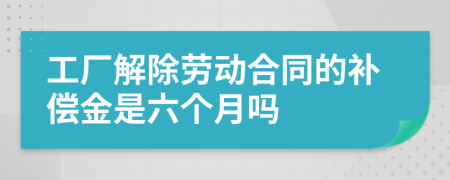 工厂解除劳动合同的补偿金是六个月吗