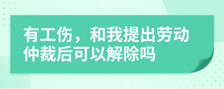 有工伤，和我提出劳动仲裁后可以解除吗