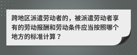 跨地区派遣劳动者的，被派遣劳动者享有的劳动报酬和劳动条件应当按照哪个地方的标准计算？