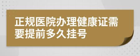 正规医院办理健康证需要提前多久挂号