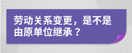 劳动关系变更，是不是由原单位继承？