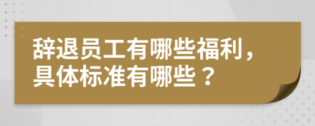 辞退员工有哪些福利，具体标准有哪些？
