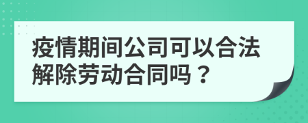 疫情期间公司可以合法解除劳动合同吗？