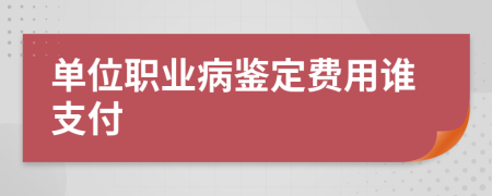 单位职业病鉴定费用谁支付