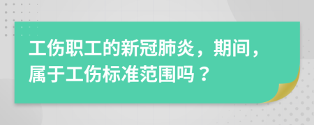 工伤职工的新冠肺炎，期间，属于工伤标准范围吗？