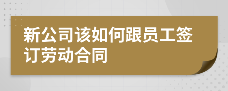 新公司该如何跟员工签订劳动合同