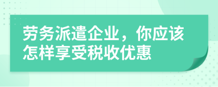 劳务派遣企业，你应该怎样享受税收优惠