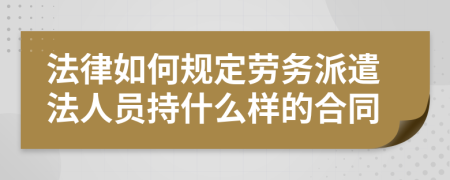 法律如何规定劳务派遣法人员持什么样的合同