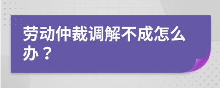 劳动仲裁调解不成怎么办？