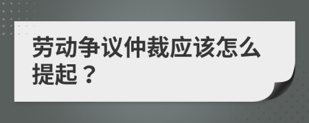 劳动争议仲裁应该怎么提起？