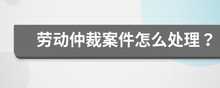 劳动仲裁案件怎么处理？