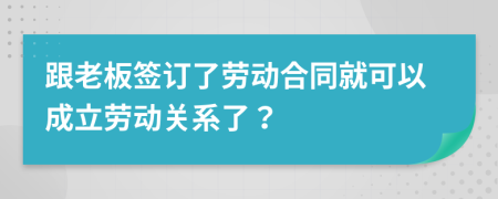 跟老板签订了劳动合同就可以成立劳动关系了？