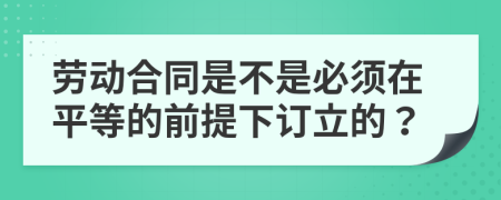 劳动合同是不是必须在平等的前提下订立的？