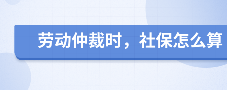 劳动仲裁时，社保怎么算