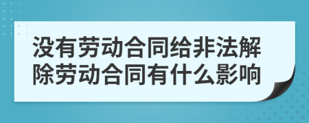 没有劳动合同给非法解除劳动合同有什么影响