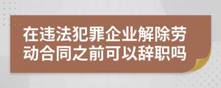 在违法犯罪企业解除劳动合同之前可以辞职吗