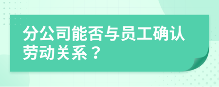 分公司能否与员工确认劳动关系？