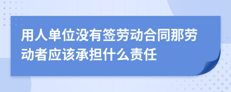 用人单位没有签劳动合同那劳动者应该承担什么责任