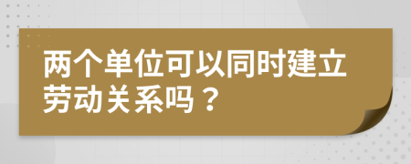 两个单位可以同时建立劳动关系吗？