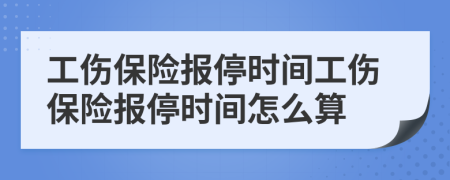 工伤保险报停时间工伤保险报停时间怎么算